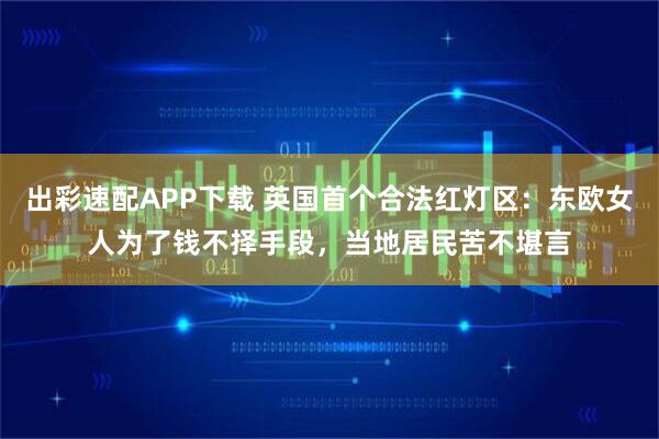 出彩速配APP下载 英国首个合法红灯区：东欧女人为了钱不择手段，当地居民苦不堪言