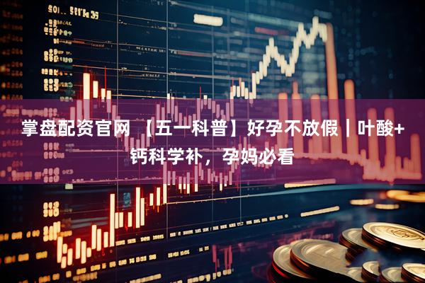 掌盘配资官网 【五一科普】好孕不放假｜叶酸+钙科学补，孕妈必看