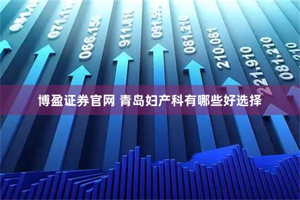 博盈证券官网 青岛妇产科有哪些好选择