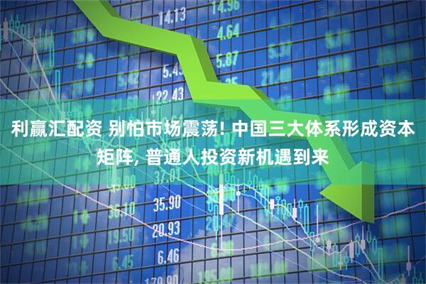 利赢汇配资 别怕市场震荡! 中国三大体系形成资本矩阵, 普通人投资新机遇到来